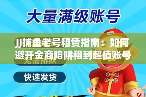 JJ捕鱼老号租赁指南：如何避开金商陷阱租到超值账号